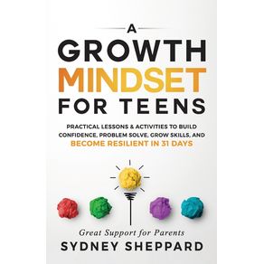 Growth Mindset for Teens: Practical Lessons & Activities to Build Confidence, Problem Solve, Grow Skills, and Become Res Growth Mindset for Teens: Practical Lessons & Activities to Build Confidence, Problem Solve, Grow Skills, and Become Res