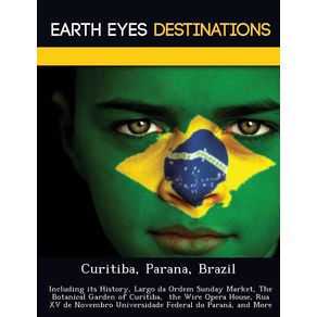 Curitiba, Parana, Brazil: Including its History, Largo da Ordem Sunday Market, The Botanical Garden of Curitiba, the Wir Curitiba, Parana, Brazil: Including its History, Largo da Ordem Sunday Market, The Botanical Garden of Curitiba, the Wir